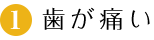 1.歯が痛い