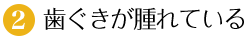 2.歯ぐきが腫れている