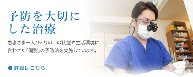 予防を大切にした治療　患者さま一人ひとりの口の状態や生活環境に合わせた「個別」の予防法を実施しています。